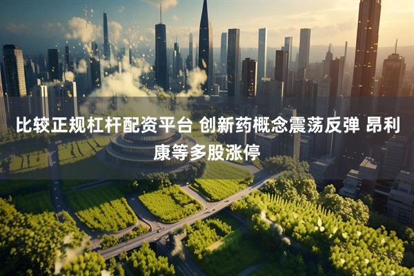 比较正规杠杆配资平台 创新药概念震荡反弹 昂利康等多股涨停