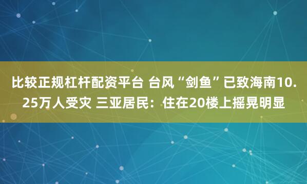 比较正规杠杆配资平台 台风“剑鱼”已致海南10.25万人受灾 三亚居民：住在20楼上摇晃明显