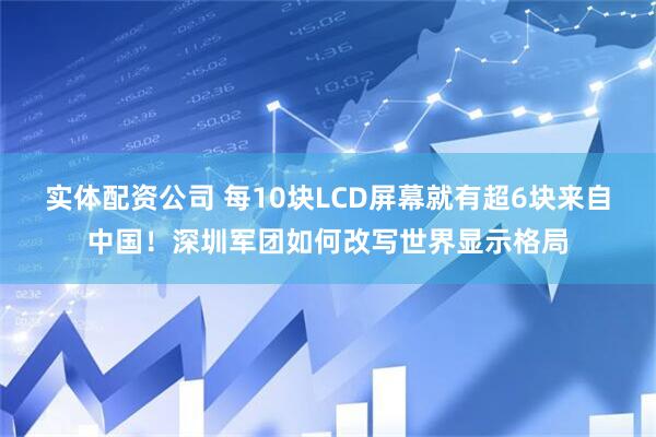实体配资公司 每10块LCD屏幕就有超6块来自中国！深圳军团如何改写世界显示格局