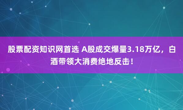 股票配资知识网首选 A股成交爆量3.18万亿，白酒带领大消费绝地反击！