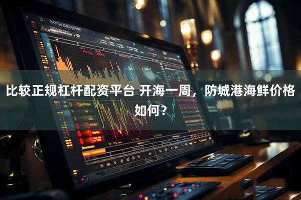比较正规杠杆配资平台 开海一周，防城港海鲜价格如何？