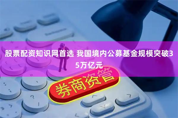 股票配资知识网首选 我国境内公募基金规模突破35万亿元