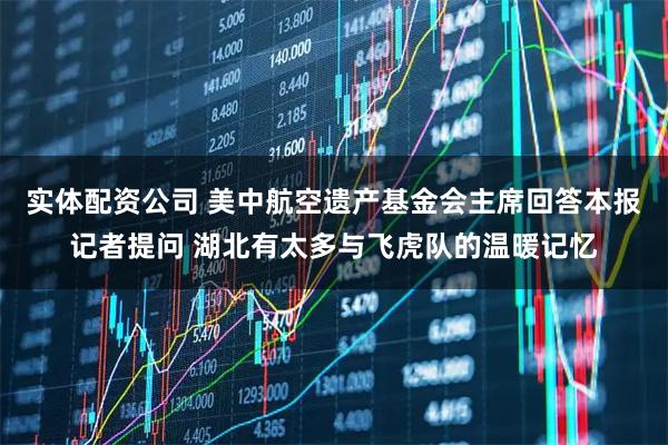 实体配资公司 美中航空遗产基金会主席回答本报记者提问 湖北有太多与飞虎队的温暖记忆