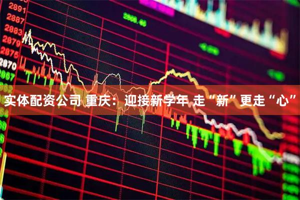 实体配资公司 重庆：迎接新学年 走“新”更走“心”