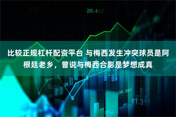 比较正规杠杆配资平台 与梅西发生冲突球员是阿根廷老乡，曾说与梅西合影是梦想成真