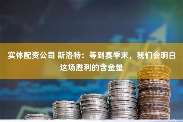 实体配资公司 斯洛特：等到赛季末，我们会明白这场胜利的含金量