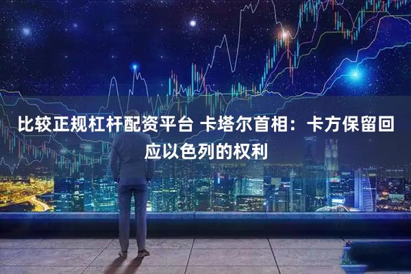 比较正规杠杆配资平台 卡塔尔首相：卡方保留回应以色列的权利