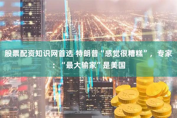 股票配资知识网首选 特朗普“感觉很糟糕”，专家：“最大输家”是美国