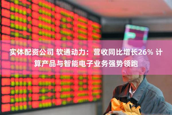 实体配资公司 软通动力：营收同比增长26% 计算产品与智能电子业务强势领跑