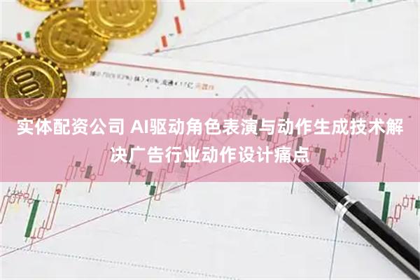 实体配资公司 AI驱动角色表演与动作生成技术解决广告行业动作设计痛点