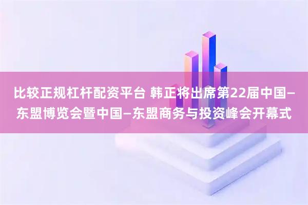 比较正规杠杆配资平台 韩正将出席第22届中国—东盟博览会暨中国—东盟商务与投资峰会开幕式