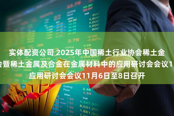 实体配资公司 2025年中国稀土行业协会稀土金属及合金分会年会暨稀土金属及合金在金属材料中的应用研讨会会议11月6日至8日召开