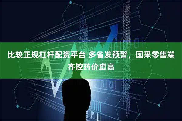 比较正规杠杆配资平台 多省发预警，国采零售端齐控药价虚高