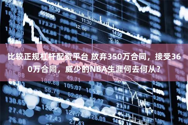 比较正规杠杆配资平台 放弃350万合同，接受360万合同，威少的NBA生涯何去何从？