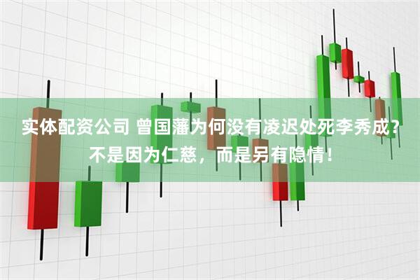 实体配资公司 曾国藩为何没有凌迟处死李秀成？不是因为仁慈，而是另有隐情！