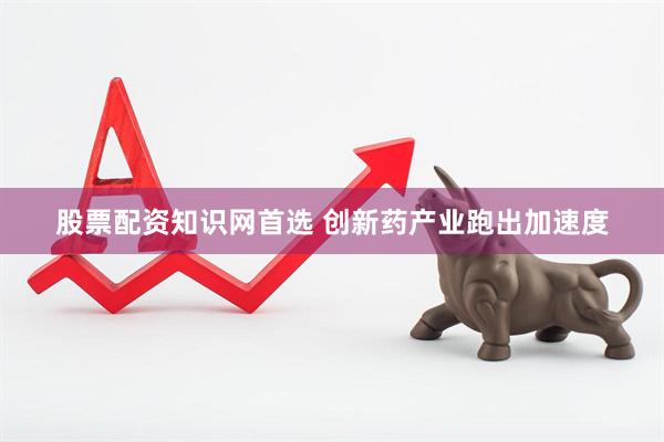股票配资知识网首选 创新药产业跑出加速度