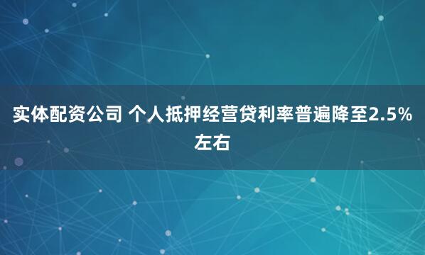 实体配资公司 个人抵押经营贷利率普遍降至2.5%左右