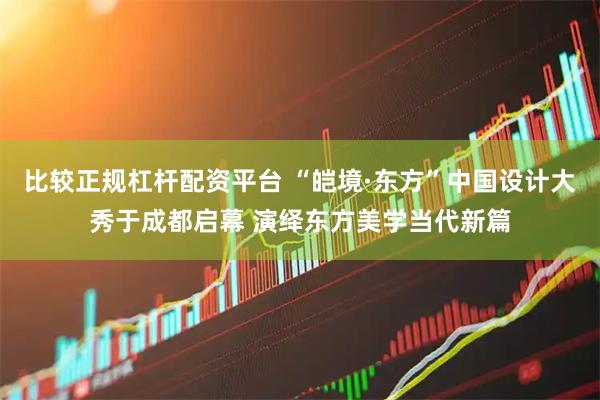 比较正规杠杆配资平台 “皑境·东方”中国设计大秀于成都启幕 演绎东方美学当代新篇