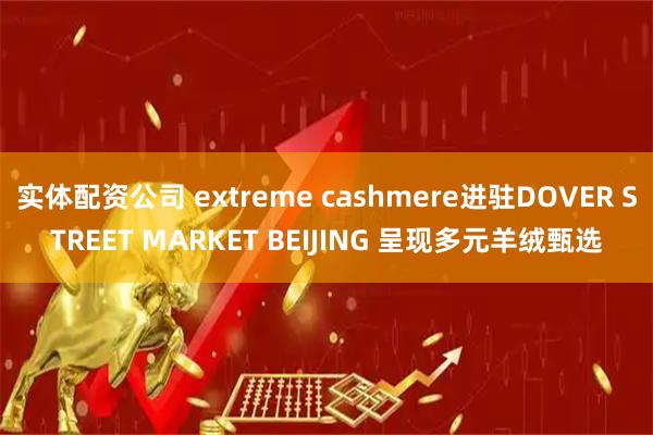 实体配资公司 extreme cashmere进驻DOVER STREET MARKET BEIJING 呈现多元羊绒甄选