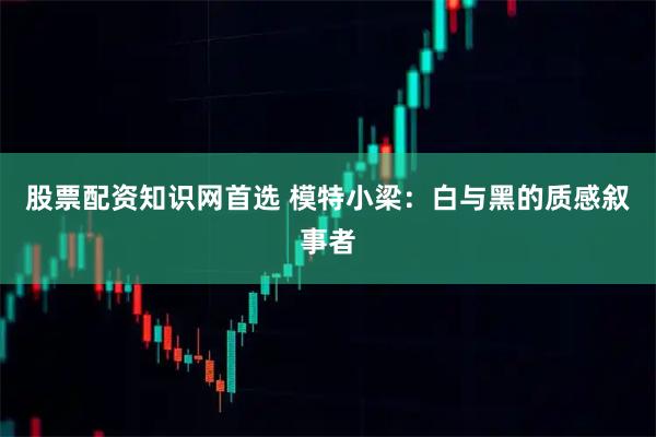 股票配资知识网首选 模特小梁：白与黑的质感叙事者