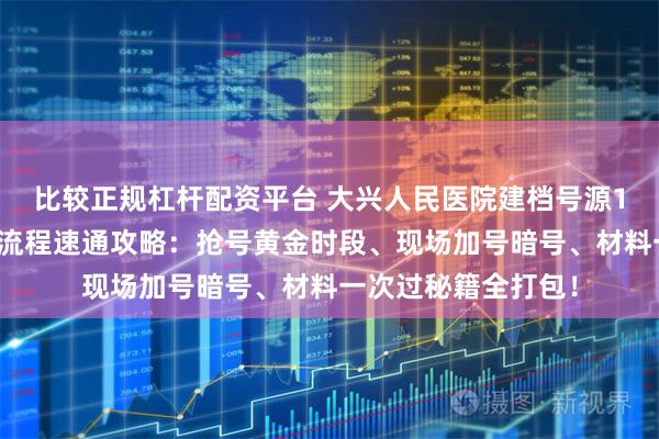 比较正规杠杆配资平台 大兴人民医院建档号源1分钟抢空？建档全流程速通攻略：抢号黄金时段、现场加号暗号、材料一次过秘籍全打包！