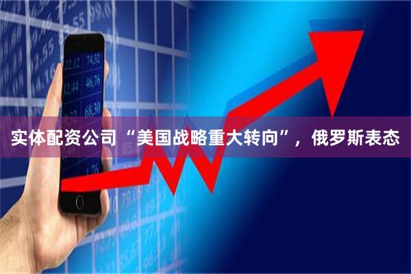 实体配资公司 “美国战略重大转向”，俄罗斯表态