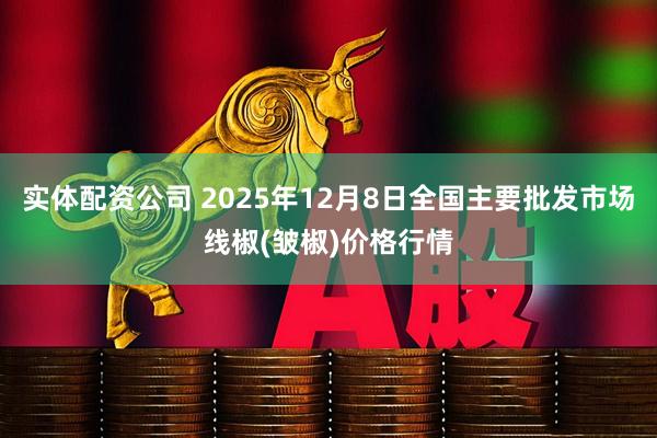 实体配资公司 2025年12月8日全国主要批发市场线椒(皱椒)价格行情