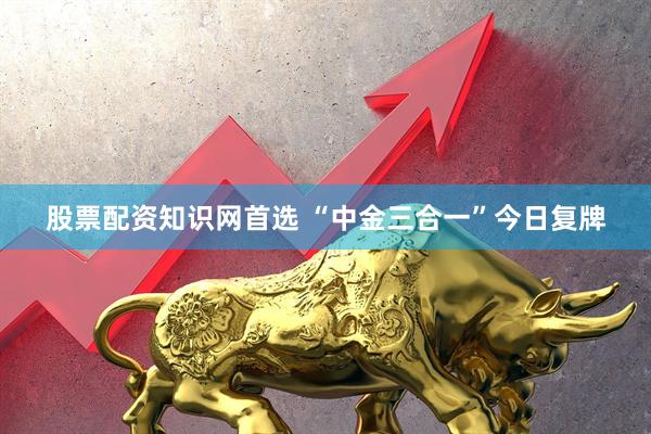 股票配资知识网首选 “中金三合一”今日复牌