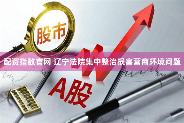 配资指数官网 辽宁法院集中整治损害营商环境问题