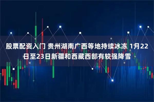 股票配资入门 贵州湖南广西等地持续冰冻 1月22日至23日新疆和西藏西部有较强降雪