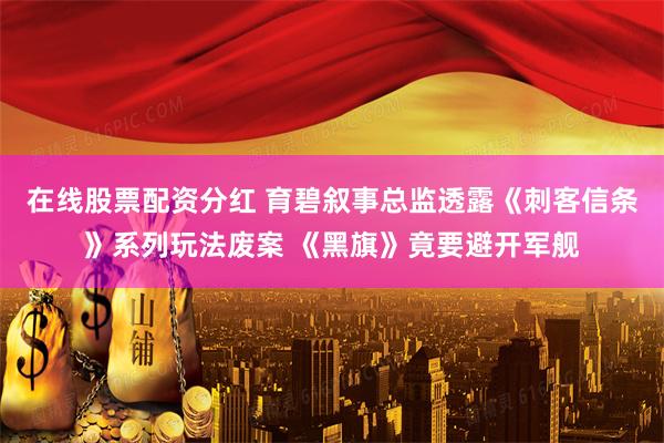 在线股票配资分红 育碧叙事总监透露《刺客信条》系列玩法废案 《黑旗》竟要避开军舰
