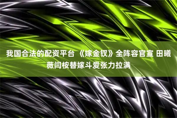 我国合法的配资平台 《嫁金钗》全阵容官宣 田曦薇闫桉替嫁斗爱张力拉满