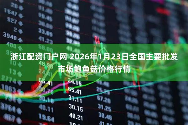 浙江配资门户网 2026年1月23日全国主要批发市场鲍鱼菇价格行情