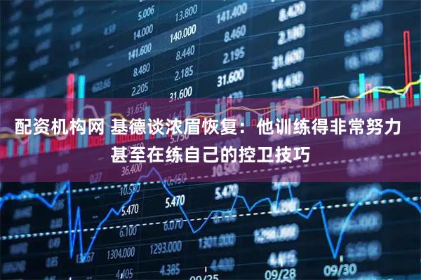配资机构网 基德谈浓眉恢复：他训练得非常努力 甚至在练自己的控卫技巧