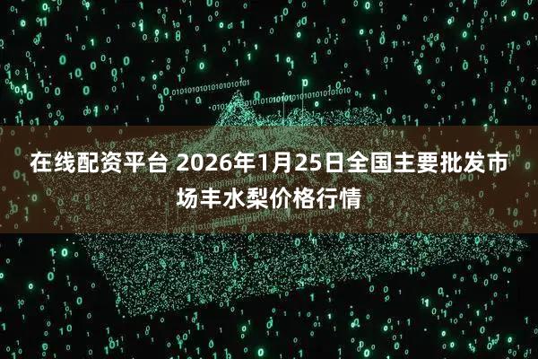 在线配资平台 2026年1月25日全国主要批发市场丰水梨价格行情
