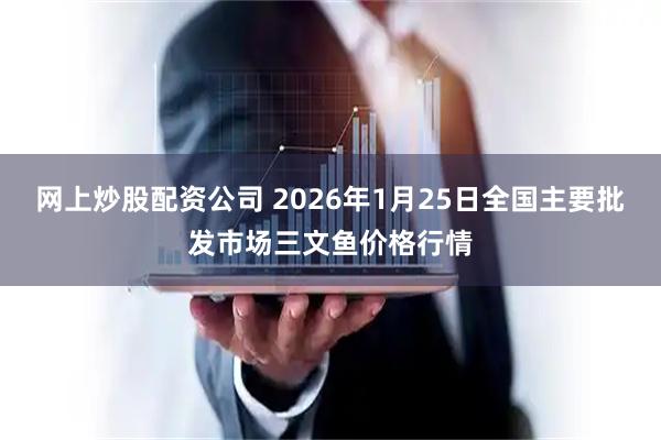 网上炒股配资公司 2026年1月25日全国主要批发市场三文鱼价格行情