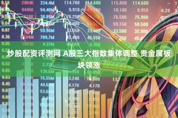 炒股配资评测网 A股三大指数集体调整 贵金属板块领涨