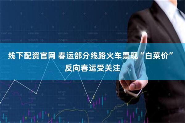 线下配资官网 春运部分线路火车票现“白菜价” 反向春运受关注