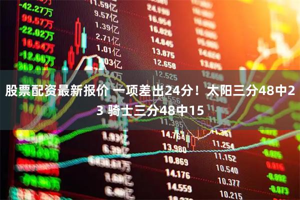 股票配资最新报价 一项差出24分！太阳三分48中23 骑士三分48中15