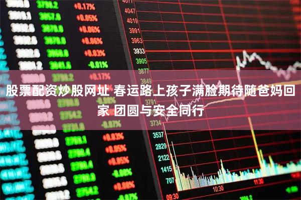 股票配资炒股网址 春运路上孩子满脸期待随爸妈回家 团圆与安全同行