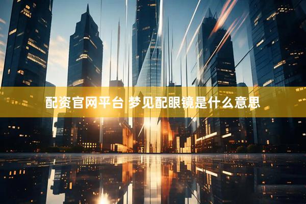 配资官网平台 梦见配眼镜是什么意思