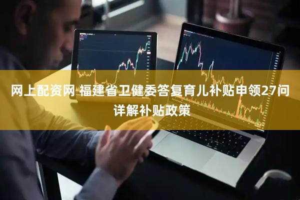 网上配资网 福建省卫健委答复育儿补贴申领27问 详解补贴政策