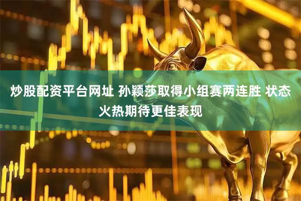 炒股配资平台网址 孙颖莎取得小组赛两连胜 状态火热期待更佳表现