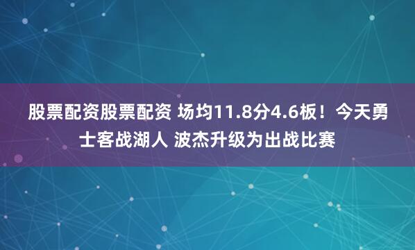 股票配资股票配资 场均11.8分4.6板！今天勇士客战湖人 波杰升级为出战比赛