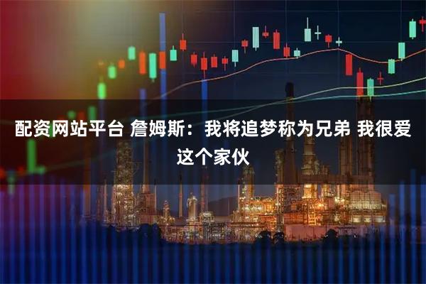 配资网站平台 詹姆斯：我将追梦称为兄弟 我很爱这个家伙