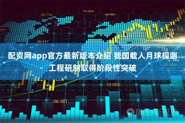 配资网app官方最新版本介绍 我国载人月球探测工程研制取得阶段性突破