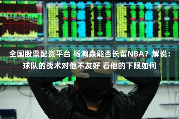 全国股票配资平台 杨瀚森能否长留NBA？解说：球队的战术对他不友好 看他的下限如何