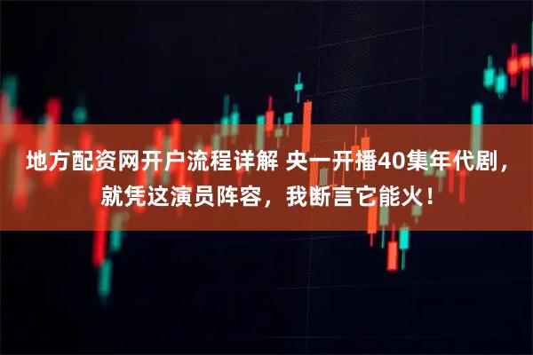 地方配资网开户流程详解 央一开播40集年代剧，就凭这演员阵容，我断言它能火！
