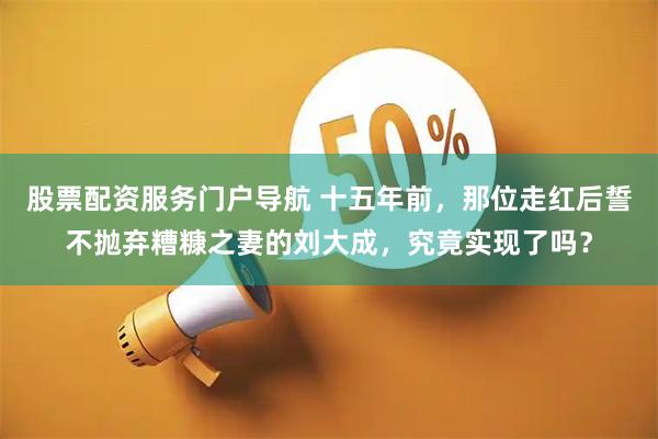 股票配资服务门户导航 十五年前，那位走红后誓不抛弃糟糠之妻的刘大成，究竟实现了吗？