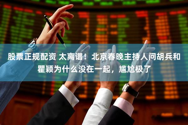 股票正规配资 太离谱！北京春晚主持人问胡兵和瞿颖为什么没在一起，尴尬极了